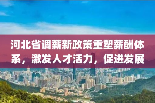 河北省调薪新政策重塑薪酬体系，激发人才活力，促进发展