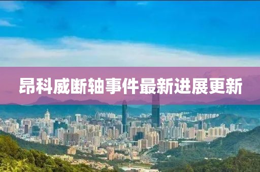 昂科威断轴事件最新进展更新