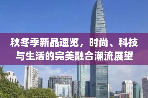 秋冬季新品速览，时尚、科技与生活的完美融合潮流展望