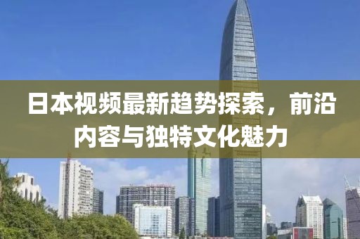 日本视频最新趋势探索，前沿内容与独特文化魅力