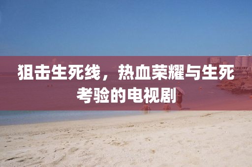狙击生死线，热血荣耀与生死考验的电视剧