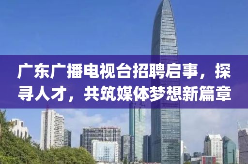广东广播电视台招聘启事，探寻人才，共筑媒体梦想新篇章