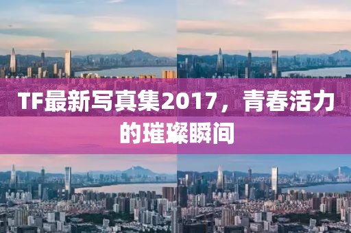 TF最新写真集2017，青春活力的璀璨瞬间