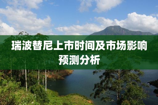 瑞波替尼上市时间及市场影响预测分析