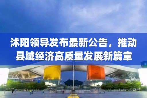 沭阳领导发布最新公告，推动县域经济高质量发展新篇章