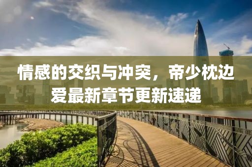 情感的交织与冲突，帝少枕边爱最新章节更新速递