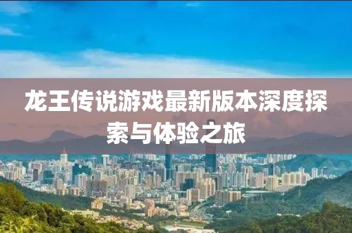 龙王传说游戏最新版本深度探索与体验之旅