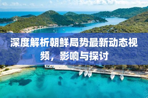 深度解析朝鲜局势最新动态视频，影响与探讨
