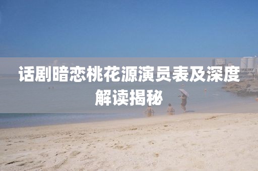 话剧暗恋桃花源演员表及深度解读揭秘