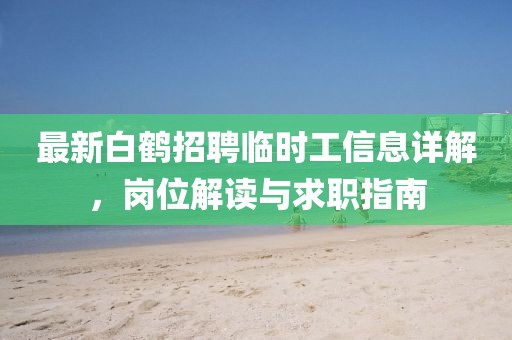 最新白鹤招聘临时工信息详解，岗位解读与求职指南
