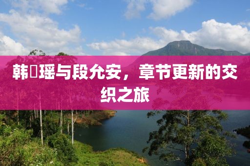 韩珺瑶与段允安，章节更新的交织之旅