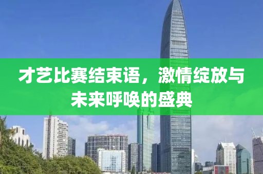 才艺比赛结束语，激情绽放与未来呼唤的盛典