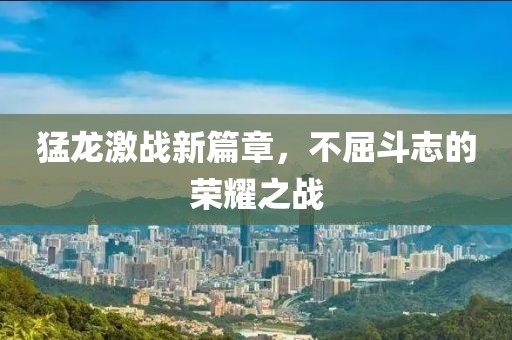 猛龙激战新篇章，不屈斗志的荣耀之战