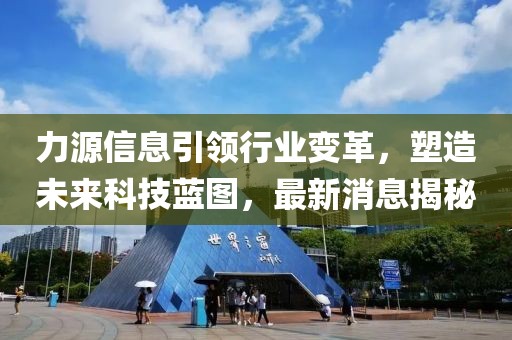力源信息引领行业变革，塑造未来科技蓝图，最新消息揭秘