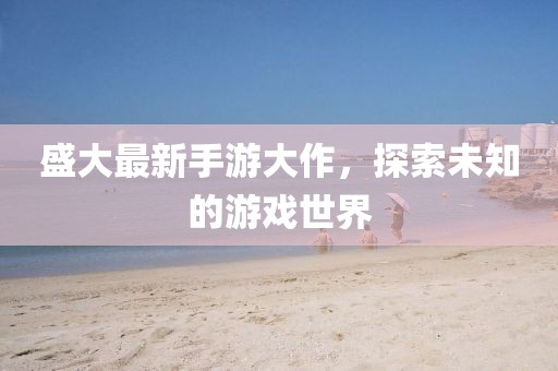 盛大最新手游大作，探索未知的游戏世界