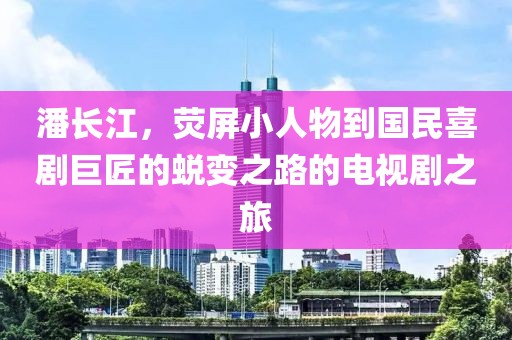 潘长江，荧屏小人物到国民喜剧巨匠的蜕变之路的电视剧之旅