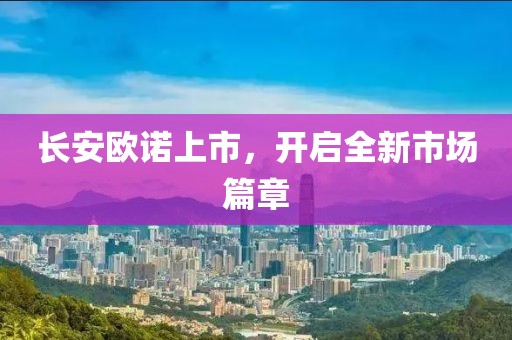 长安欧诺上市，开启全新市场篇章