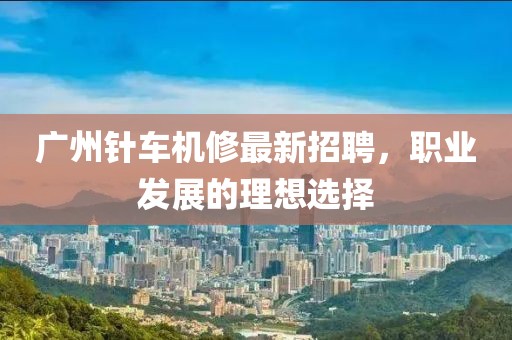 广州针车机修最新招聘，职业发展的理想选择