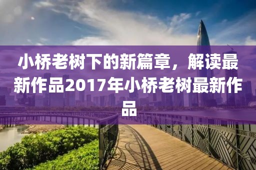 小桥老树下的新篇章，解读最新作品2017年小桥老树最新作品