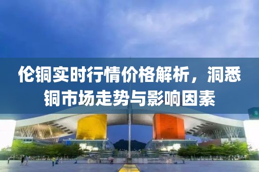 伦铜实时行情价格解析，洞悉铜市场走势与影响因素