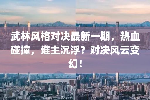 武林风格对决最新一期，热血碰撞，谁主沉浮？对决风云变幻！