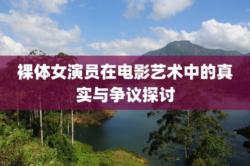 裸体女演员在电影艺术中的真实与争议探讨