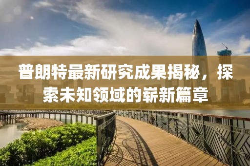 普朗特最新研究成果揭秘，探索未知领域的崭新篇章