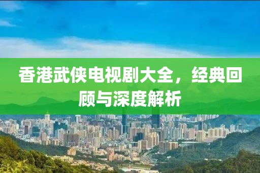 香港武侠电视剧大全，经典回顾与深度解析