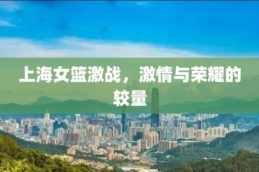 上海女篮激战，激情与荣耀的较量