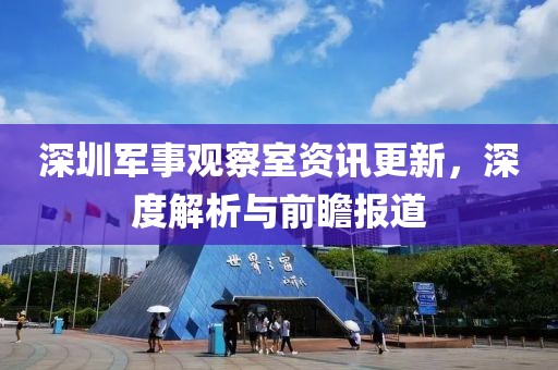 深圳军事观察室资讯更新，深度解析与前瞻报道