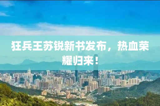 狂兵王苏锐新书发布，热血荣耀归来！