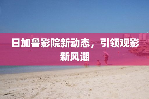 日加鲁影院新动态，引领观影新风潮