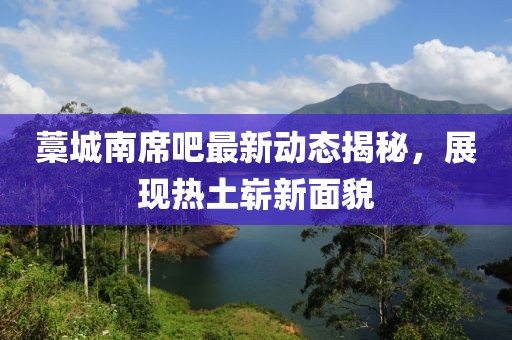 藁城南席吧最新动态揭秘，展现热土崭新面貌