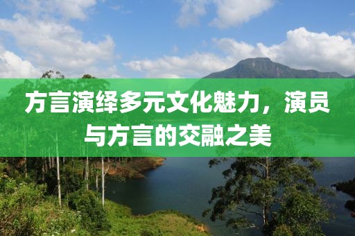 方言演绎多元文化魅力，演员与方言的交融之美