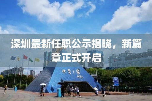 深圳最新任职公示揭晓，新篇章正式开启