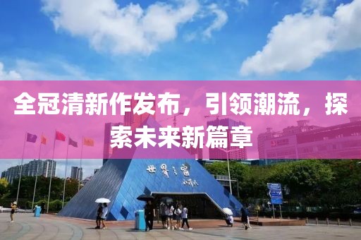 全冠清新作发布，引领潮流，探索未来新篇章