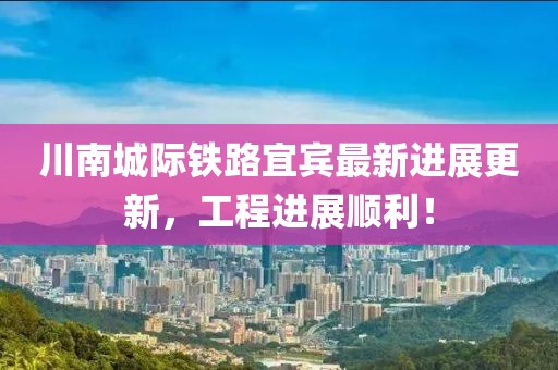 川南城际铁路宜宾最新进展更新，工程进展顺利！