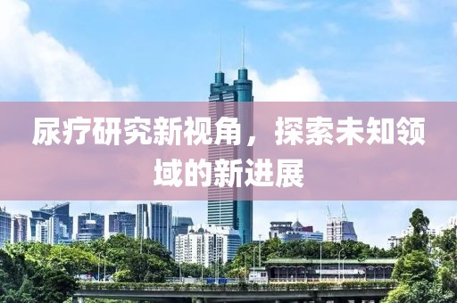 尿疗研究新视角，探索未知领域的新进展