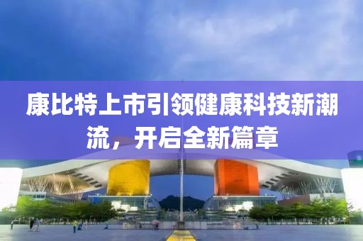 康比特上市引领健康科技新潮流，开启全新篇章