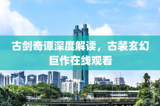 古剑奇谭深度解读，古装玄幻巨作在线观看