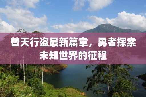 替天行盗最新篇章，勇者探索未知世界的征程