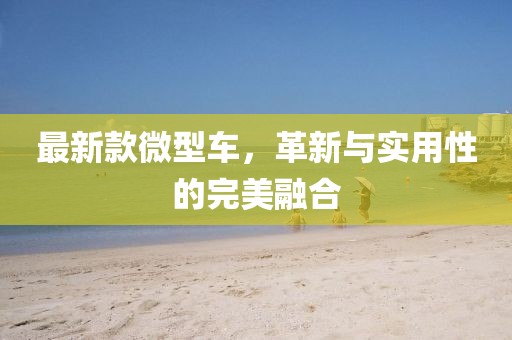 最新款微型车，革新与实用性的完美融合