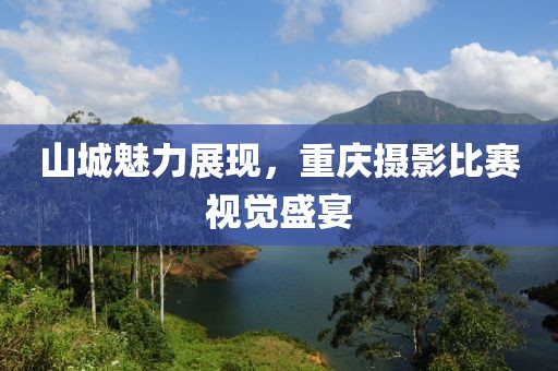 山城魅力展现，重庆摄影比赛视觉盛宴