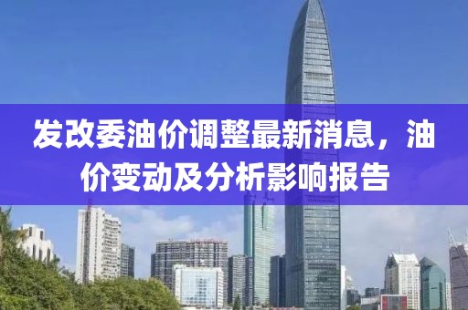 发改委油价调整最新消息，油价变动及分析影响报告