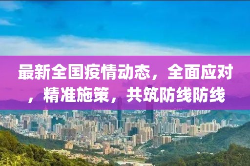 最新全国疫情动态，全面应对，精准施策，共筑防线防线