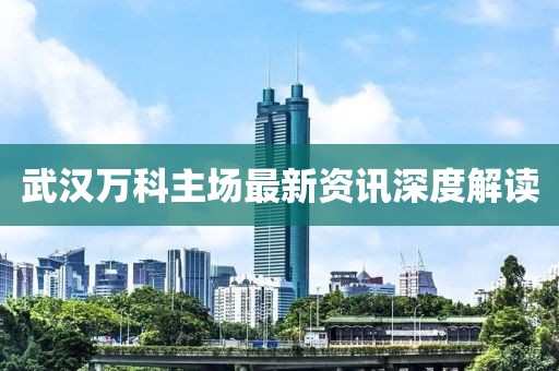 武汉万科主场最新资讯深度解读