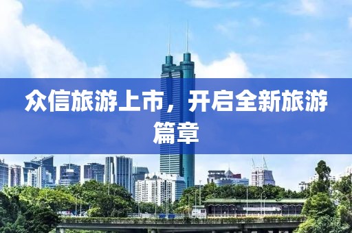 众信旅游上市，开启全新旅游篇章