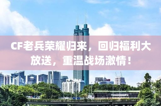 CF老兵荣耀归来，回归福利大放送，重温战场激情！