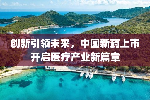 创新引领未来，中国新药上市开启医疗产业新篇章