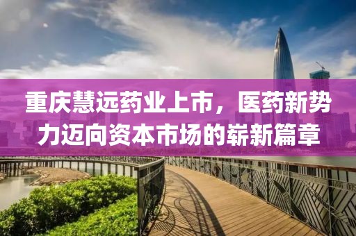 重庆慧远药业上市，医药新势力迈向资本市场的崭新篇章